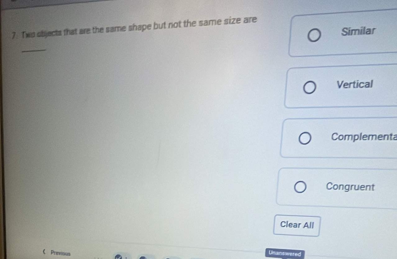 7: Two objects that are the same shape but not the same size are
Similar
_
Vertical
Complementa
Congruent
Clear All
Previous Unanswered