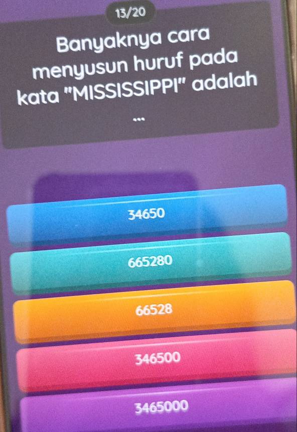 13/20
Banyaknya cara
menyusun huruf pada
kata "MISSISSIPPI' adalah
.
34650
665280
66528
346500
3465000