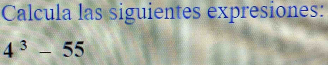 Calcula las siguientes expresiones:
4^3-55