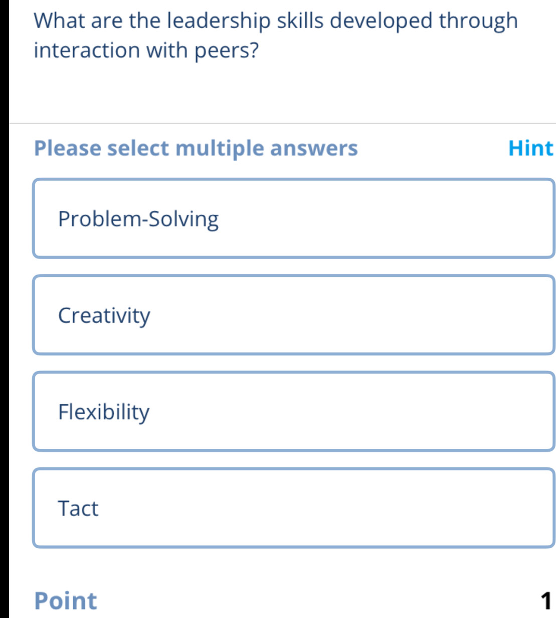 What are the leadership skills developed through
interaction with peers?
Please select multiple answers Hint
Problem-Solving
Creativity
Flexibility
Tact
Point 1