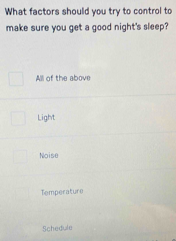 What factors should you try to control to
make sure you get a good night's sleep?
All of the above
Light
Noise
Temperature
Schedule