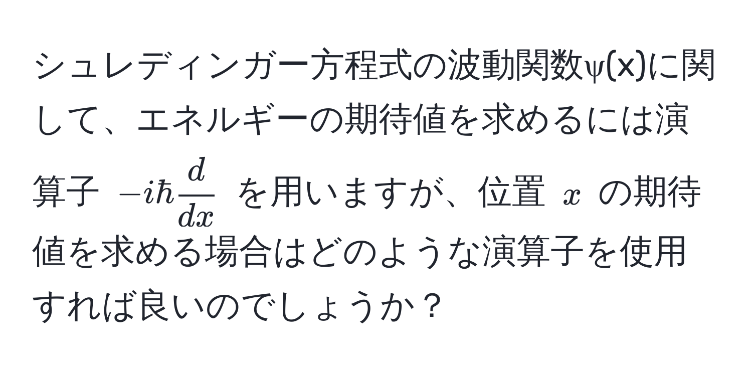 シュレディンガー方程式の波動関数ψ(x)に関して、エネルギーの期待値を求めるには演算子 $-ihbar  d/dx $ を用いますが、位置 $x$ の期待値を求める場合はどのような演算子を使用すれば良いのでしょうか？