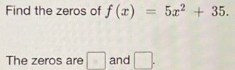 Find the zeros of f(x)=5x^2+35. 
The zeros are and