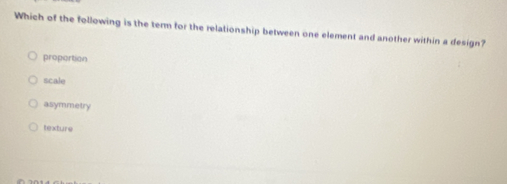 Which of the following is the term for the relationship between one element and another within a design?
proportion
scale
asymmetry
texture