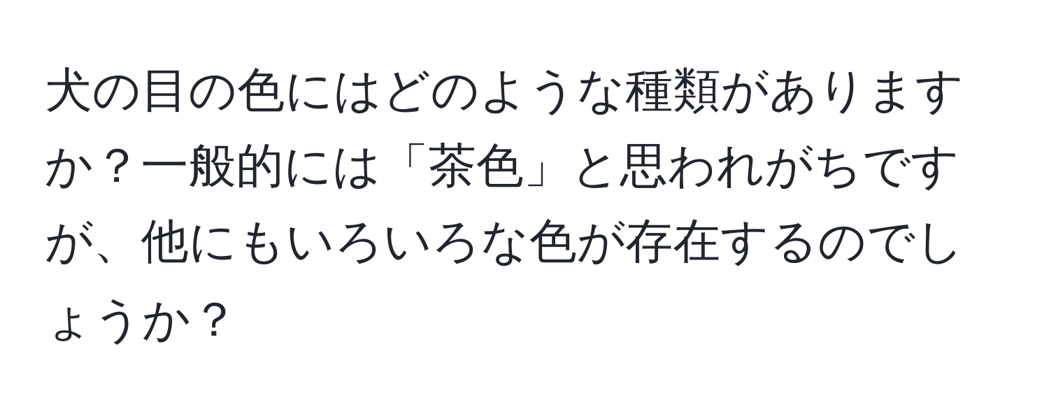 犬の目の色にはどのような種類がありますか？一般的には「茶色」と思われがちですが、他にもいろいろな色が存在するのでしょうか？