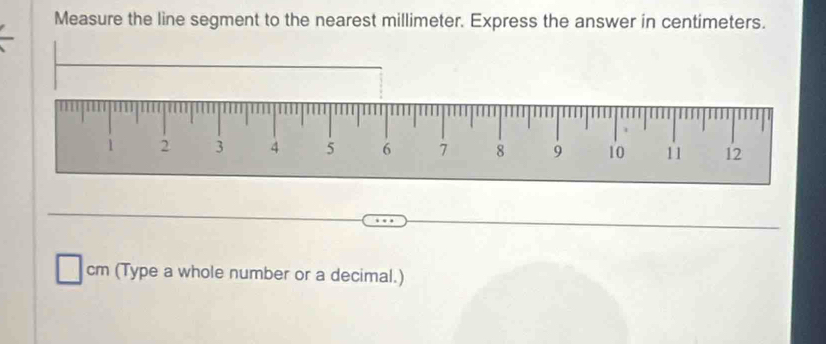 Measure the line segment to the nearest millimeter. Express the answer in centimeters.
cm (Type a whole number or a decimal.)