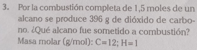 Por la combustión completa de 1,5 moles de un 
alcano se produce 396 g de dióxido de carbo- 
no. ¿Qué alcano fue sometido a combustión? 
Masa molar (g/mol): C=12; H=1