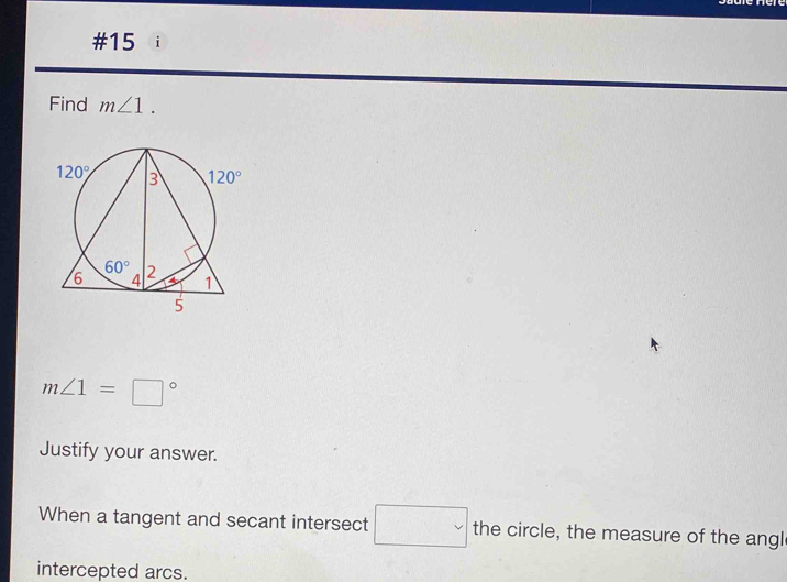 #15 ài
Find m∠ 1.
m∠ 1=□°
Justify your answer.
When a tangent and secant intersect □ the circle, the measure of the angl
intercepted arcs.