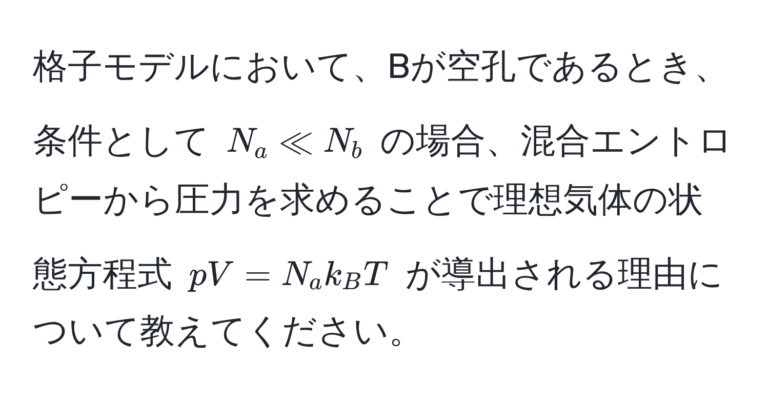 格子モデルにおいて、Bが空孔であるとき、条件として $N_a ll N_b$ の場合、混合エントロピーから圧力を求めることで理想気体の状態方程式 ( pV = N_a k_B T ) が導出される理由について教えてください。