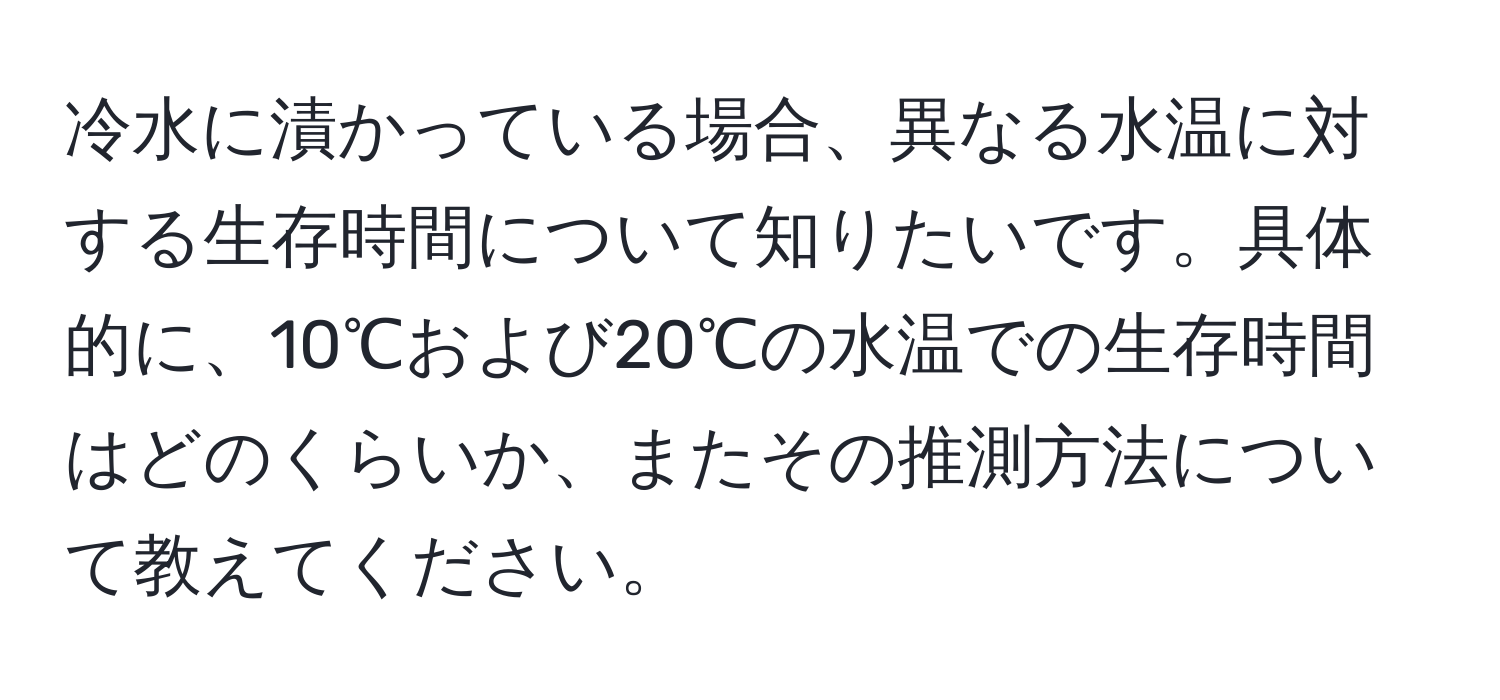 冷水に漬かっている場合、異なる水温に対する生存時間について知りたいです。具体的に、10℃および20℃の水温での生存時間はどのくらいか、またその推測方法について教えてください。