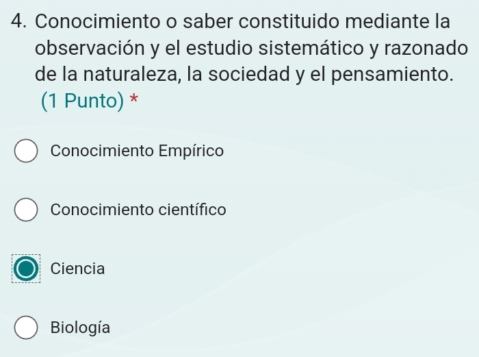 Conocimiento o saber constituido mediante la
observación y el estudio sistemático y razonado
de la naturaleza, la sociedad y el pensamiento.
(1 Punto) *
Conocimiento Empírico
Conocimiento científico
Ciencia
Biología