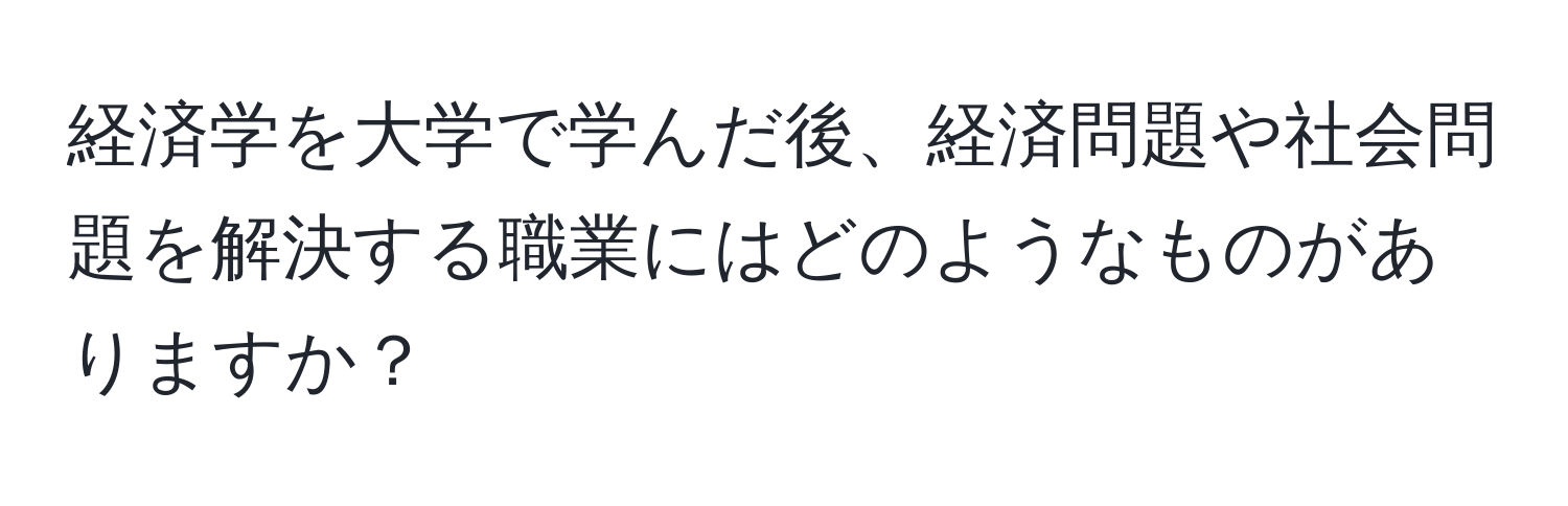 経済学を大学で学んだ後、経済問題や社会問題を解決する職業にはどのようなものがありますか？