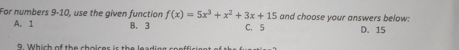 For numbers 9-10, use the given function f(x)=5x^3+x^2+3x+15 and choose your answers below:
A. 1 B. 3 C. 5
D. 15
9. Which of the choices is the leading coefficient