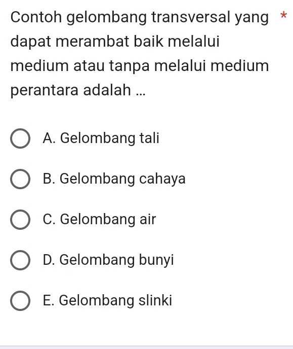 Contoh gelombang transversal yang *
dapat merambat baik melalui
medium atau tanpa melalui medium
perantara adalah ...
A. Gelombang tali
B. Gelombang cahaya
C. Gelombang air
D. Gelombang bunyi
E. Gelombang slinki