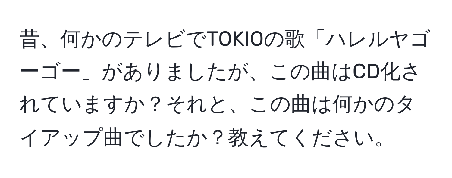 昔、何かのテレビでTOKIOの歌「ハレルヤゴーゴー」がありましたが、この曲はCD化されていますか？それと、この曲は何かのタイアップ曲でしたか？教えてください。