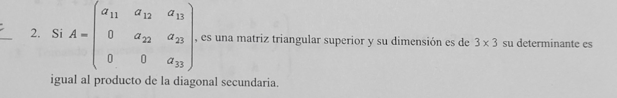 Si A=beginpmatrix a_11&a_12&a_13 0&a_22&a_23 0&0&a_33endpmatrix. , es una matriz triangular superior y su dimensión es de 3* 3 su determinante es 
igual al producto de la diagonal secundaria.