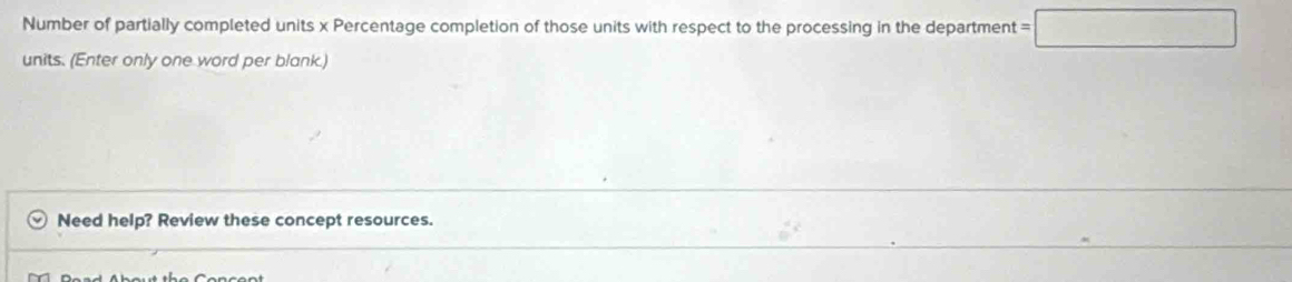 Number of partially completed units x Percentage completion of those units with respect to the processing in the department =□
units. (Enter only one word per blank.) 
Need help? Review these concept resources.