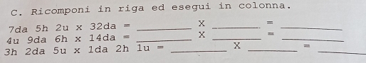 Ricomponi in riga ed esegui in colonna. 
7da 5h2u* 32da= _ X _ =_ 
4u 9da 6h* 14da= _ X _ =_ 
3h 2da 5u* 1da2h1u= _ x _ = _