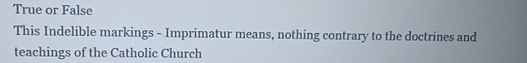 True or False 
This Indelible markings - Imprimatur means, nothing contrary to the doctrines and 
teachings of the Catholic Church