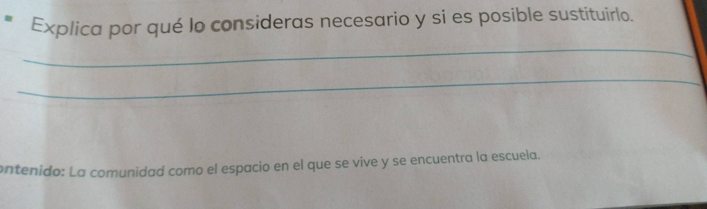 Explica por qué lo consideras necesario y si es posible sustituirlo. 
_ 
_ 
ontenido: La comunidad como el espacío en el que se vive y se encuentra la escuela.