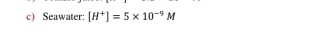 Seawater: [H^+]=5* 10^(-9)M