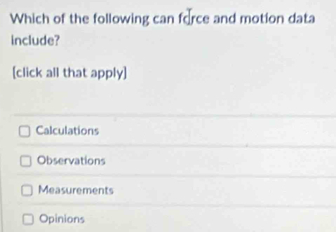 Which of the following can force and motion data
include?
[click all that apply]
Calculations
Observations
Measurements
Opinions