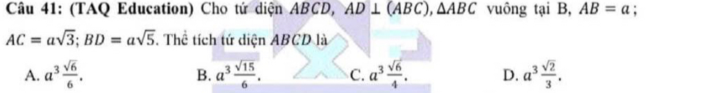 (TAQ Education) Cho tứ diện ABCD, AD⊥ (ABC), △ ABC vuông tại B, AB=a;
AC=asqrt(3); BD=asqrt(5). Thể tích tứ diện ABCD là
A. a^3 sqrt(6)/6 . a^3 sqrt(15)/6 . C. a^3 sqrt(6)/4 . D. a^3 sqrt(2)/3 . 
B.