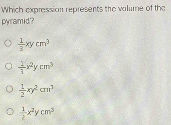 Which expression represents the volume of the
pyramid?
 1/3 xycm^3
 1/3 x^2ycm^3
 1/2 xy^2cm^3
 1/2 x^2ycm^3