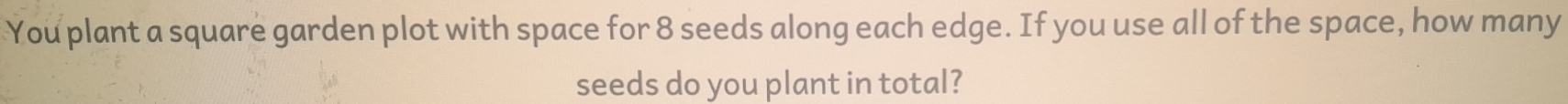 You plant a square garden plot with space for 8 seeds along each edge. If you use all of the space, how many 
seeds do you plant in total?