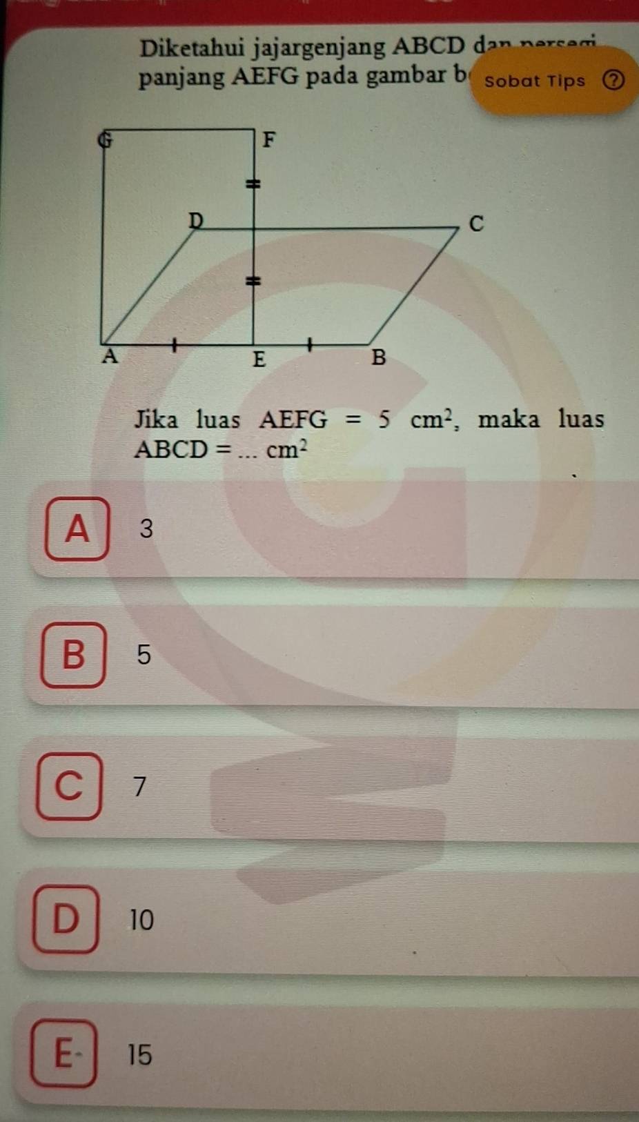 Diketahui jajargenjang ABC D d
panjang AEFG pada gambar b Sobat Tips
Jika luas AEFG =5cm^2 ,maka luas
ABCD= _  cm^2
A ₹3
B 5
C 1
D 10
E - 15