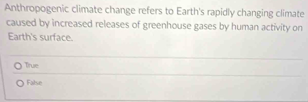 Anthropogenic climate change refers to Earth's rapidly changing climate
caused by increased releases of greenhouse gases by human activity on
Earth's surface.
True
False