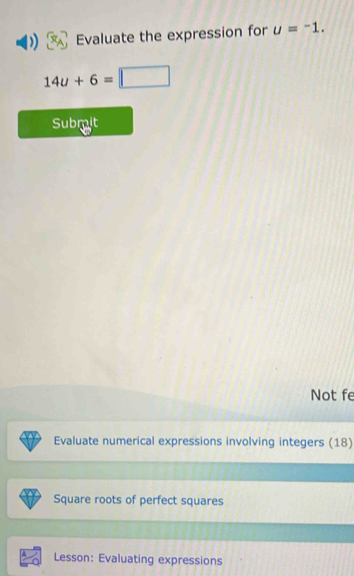 Evaluate the expression for u=^-1.
14u+6=□
Submit 
Not fe 
Evaluate numerical expressions involving integers (18) 
Square roots of perfect squares 
Lesson: Evaluating expressions