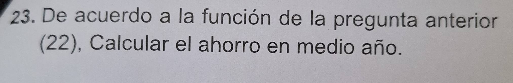 De acuerdo a la función de la pregunta anterior 
(22), Calcular el ahorro en medio año.