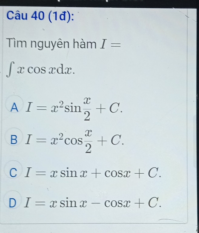 (1đ):
Tìm nguyên hàm I=
∈t xcos xdx.
A I=x^2sin  x/2 +C.
B I=x^2cos  x/2 +C.
C I=xsin x+cos x+C.
D I=xsin x-cos x+C.