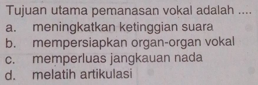 Tujuan utama pemanasan vokal adalah ....
a. meningkatkan ketinggian suara
b. mempersiapkan organ-organ vokal
c. memperluas jangkauan nada
d. melatih artikulasi