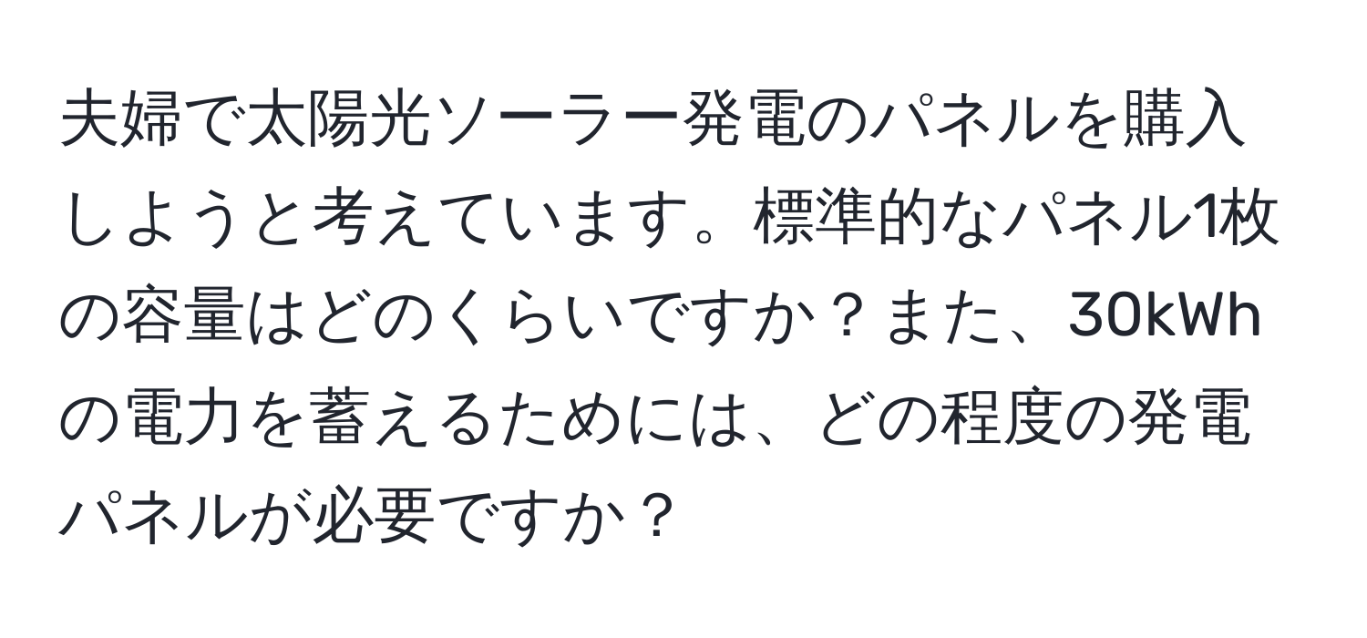 夫婦で太陽光ソーラー発電のパネルを購入しようと考えています。標準的なパネル1枚の容量はどのくらいですか？また、30kWhの電力を蓄えるためには、どの程度の発電パネルが必要ですか？