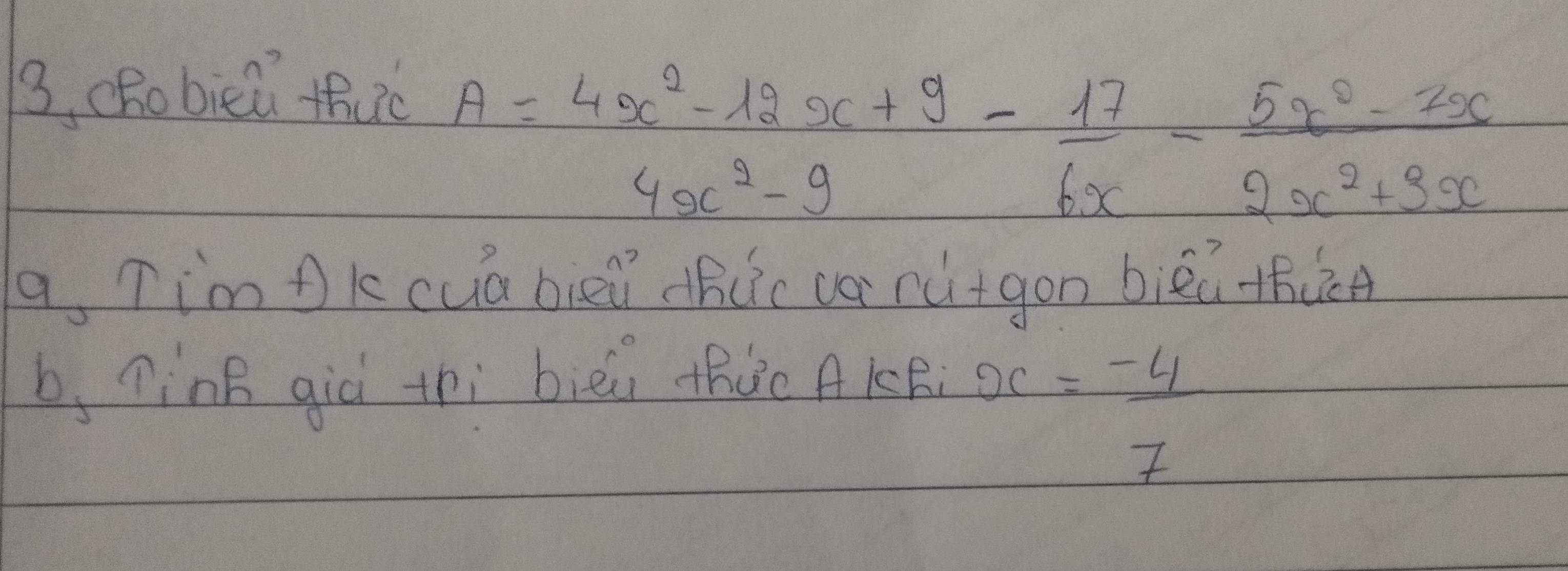 3, cRobiǔú thuc
A= (4x^2-12x+9)/4x^2-9 - 17/6x = (5x^2-2x)/2x^2+3x 
a, Tim ok cua biei dhcic va nutgon biéú thàn 
b, ninB giò thì bièi thúe AKB
x= (-4)/7 