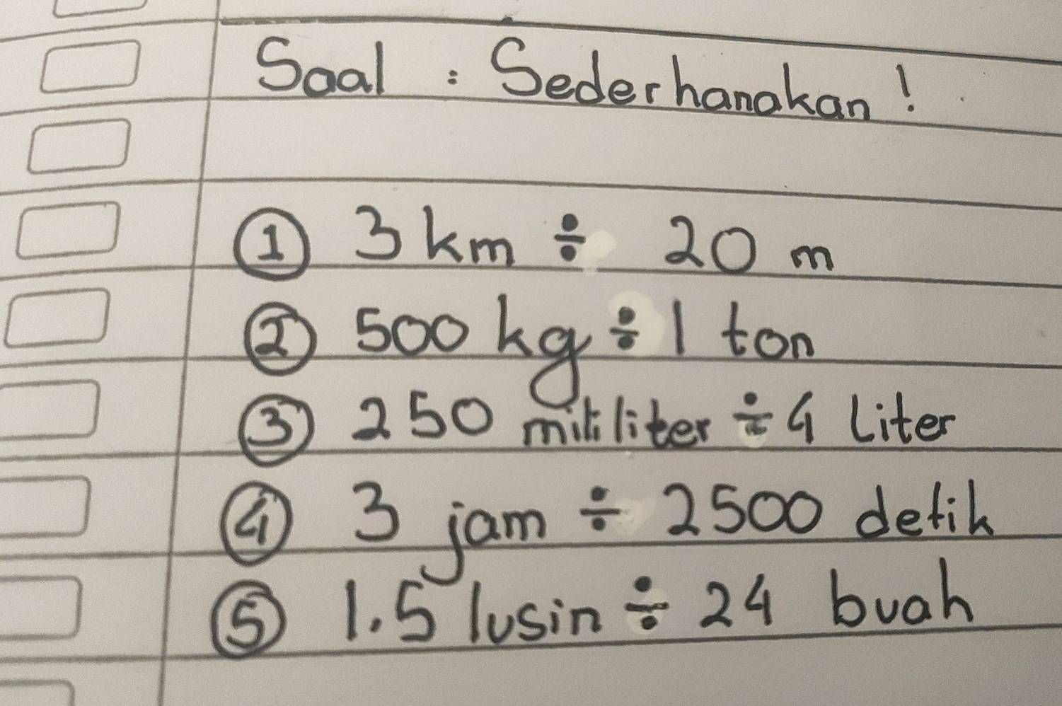 Soal : Sederhanakan!
_ 3km/ 20m
③ 500kg/ 1ton
③ 250 mililiter / 4 Liter
3 jo
m / 2500 defih 
⑤ 1.5lusin / 24 buab