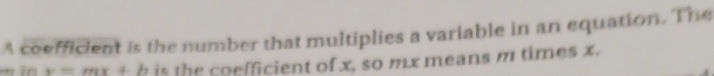 A coefficient is the number that multiplies a variable in an equation. The
m in v=mx+b is the coefficient of x, so mx means m times x.