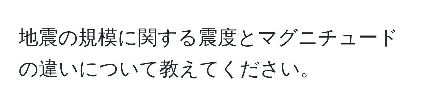 地震の規模に関する震度とマグニチュードの違いについて教えてください。