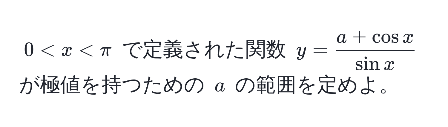 $0 < x < π$ で定義された関数 $y =  (a + cos x)/sin x $ が極値を持つための $a$ の範囲を定めよ。