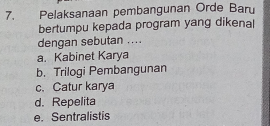 Pelaksanaan pembangunan Orde Baru
bertumpu kepada program yang dikenal
dengan sebutan ....
a. Kabinet Karya
b. Trilogi Pembangunan
c. Catur karya
d. Repelita
e. Sentralistis