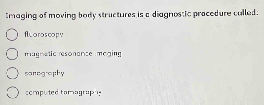 Imaging of moving body structures is a diagnostic procedure called:
fluoroscopy
magnetic resonance imaging
sonography
computed tomography