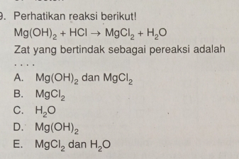 Perhatikan reaksi berikut!
Mg(OH)_2+HClto MgCl_2+H_2O
Zat yang bertindak sebagai pereaksi adalah
A. Mg(OH)_2 dan MgCl_2
B. MgCl_2
C. H_2O
D. Mg(OH)_2
E. MgCl_2 dan H_2O