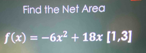 Find the Net Area
f(x)=-6x^2+18x[1,3]