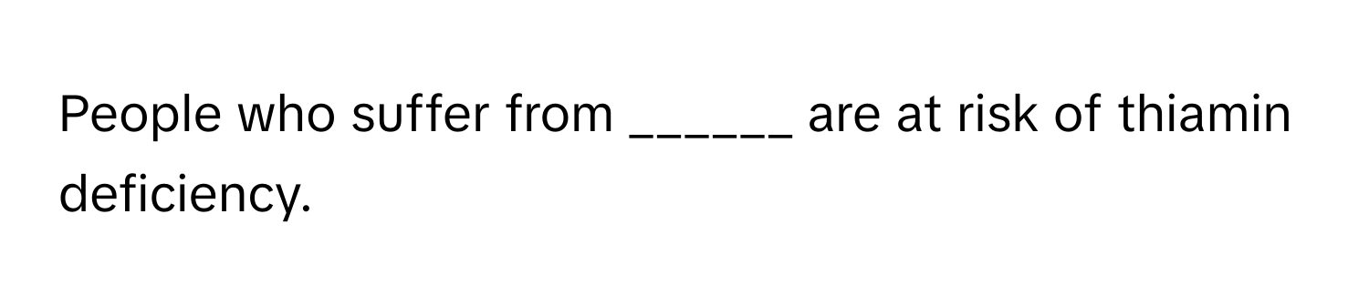People who suffer from ______ are at risk of thiamin deficiency.