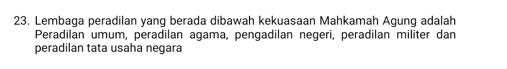 Lembaga peradilan yang berada dibawah kekuasaan Mahkamah Agung adalah 
Peradilan umum, peradilan agama, pengadilan negeri, peradilan militer dan 
peradilan tata usaha negara