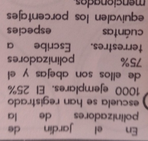 En ei jardin de 
polinizadores de la 
escuela se han registrado
1000 ejemplares. El 25%
de ellos son abejas y el
75% polinizadores 
terrestres. Escribe a 
cuántas 
especies 
equivalen los porcentajes 
mencionados