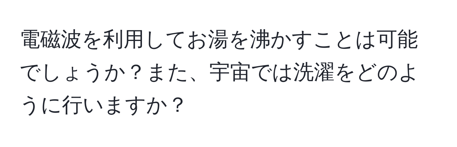 電磁波を利用してお湯を沸かすことは可能でしょうか？また、宇宙では洗濯をどのように行いますか？