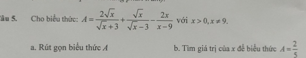 Sâu 5. Cho biểu thức: A= 2sqrt(x)/sqrt(x)+3 + sqrt(x)/sqrt(x)-3 - 2x/x-9  với x>0, x!= 9. 
a. Rút gọn biểu thức A b. Tìm giá trị của x để biểu thức A= 2/5 